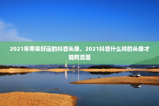 2021年带来好运的抖音头像，2021抖音什么样的头像才能有流量