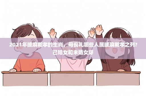 2021年披麻戴孝的生肖，母丧礼哪些人属披麻戴孝之列?已婚女和未婚女穿