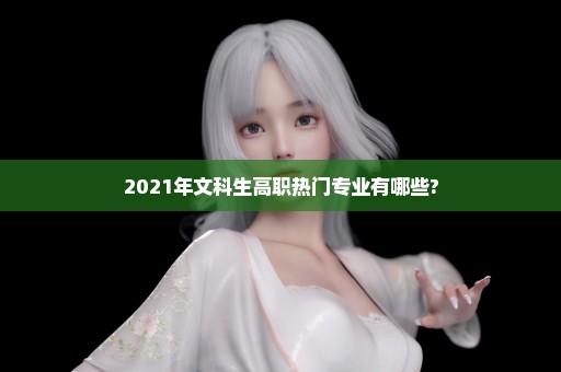 2021年文科生高职热门专业有哪些?
