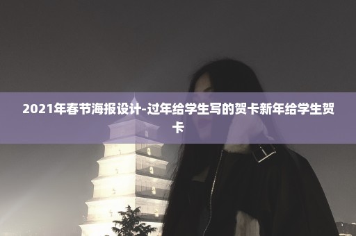 2021年春节海报设计-过年给学生写的贺卡新年给学生贺卡