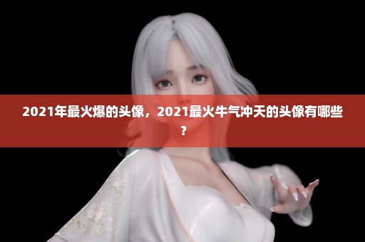2021年最火爆的头像，2021最火牛气冲天的头像有哪些？