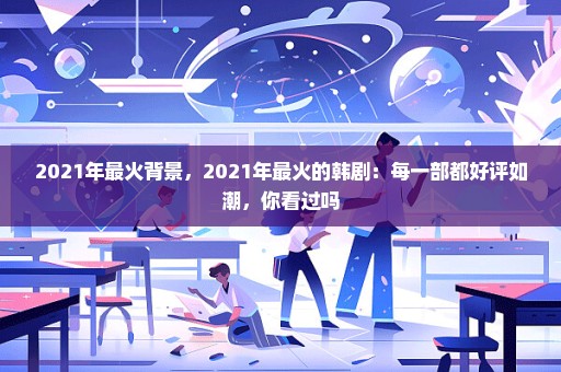 2021年最火背景，2021年最火的韩剧：每一部都好评如潮，你看过吗