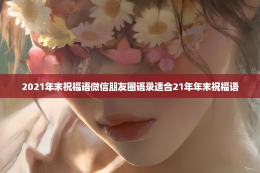 2021年末祝福语微信朋友圈语录适合21年年末祝福语