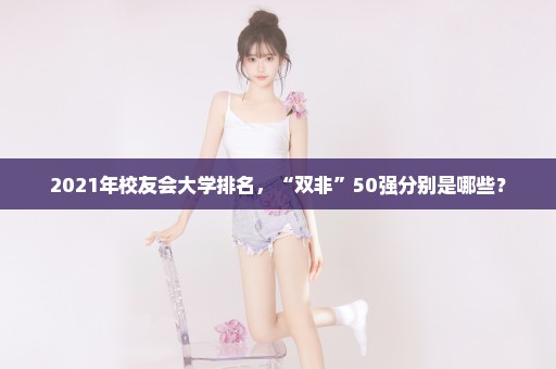 2021年校友会大学排名，“双非”50强分别是哪些？