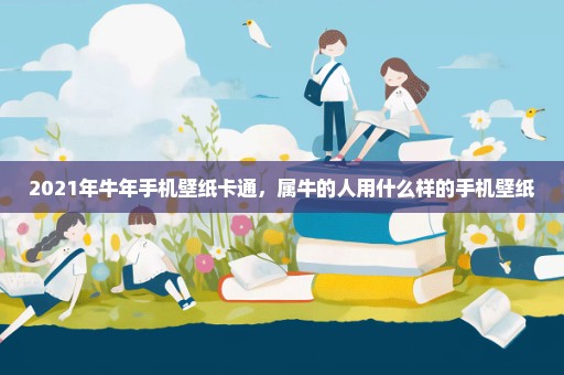 2021年牛年手机壁纸卡通，属牛的人用什么样的手机壁纸