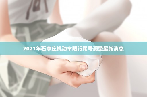 2021年石家庄机动车限行尾号调整最新消息