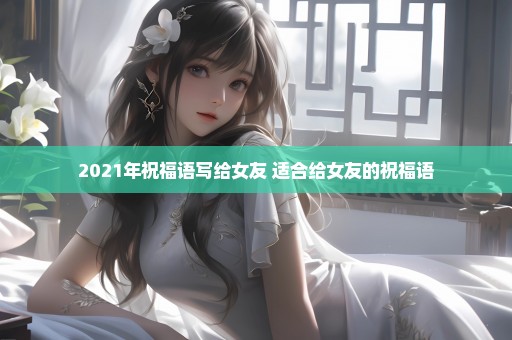 2021年祝福语写给女友 适合给女友的祝福语