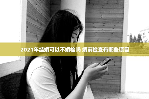 2021年结婚可以不婚检吗 婚前检查有哪些项目