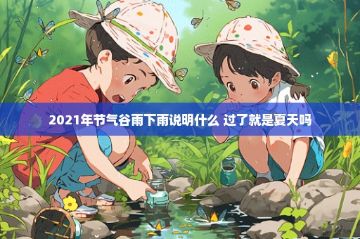 2021年节气谷雨下雨说明什么 过了就是夏天吗