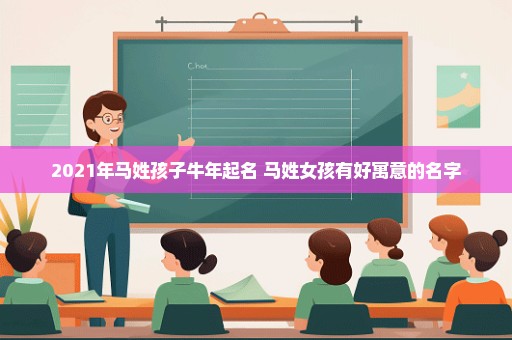 2021年马姓孩子牛年起名 马姓女孩有好寓意的名字
