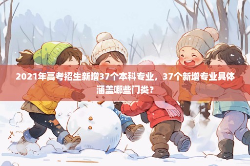 2021年高考招生新增37个本科专业，37个新增专业具体涵盖哪些门类？