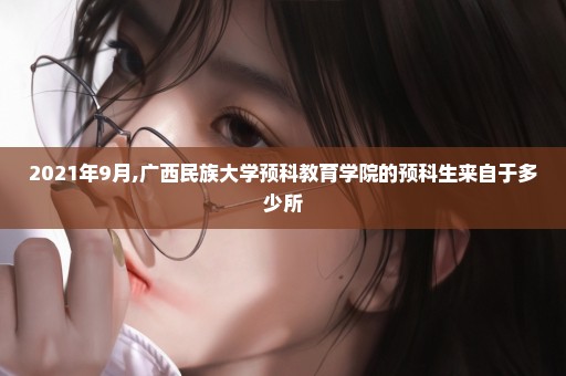 2021年9月,广西民族大学预科教育学院的预科生来自于多少所
