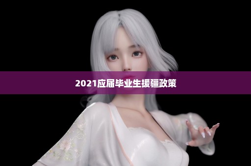 2021应届毕业生援疆政策