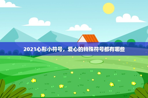 2021心形小符号，爱心的特殊符号都有哪些
