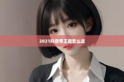 2021抖音帝王套怎么送