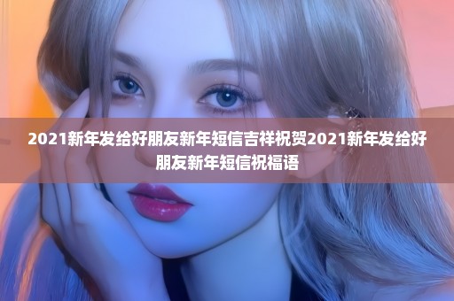 2021新年发给好朋友新年短信吉祥祝贺2021新年发给好朋友新年短信祝福语