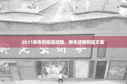 2021新年祝福语结婚，新年结婚祝福文案 