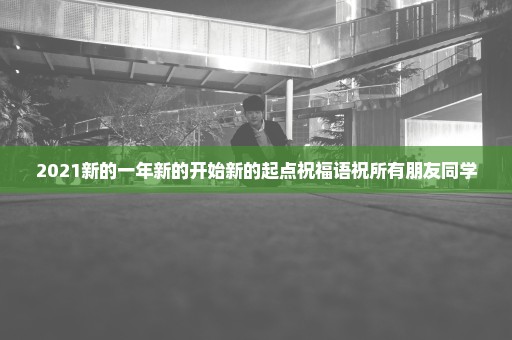 2021新的一年新的开始新的起点祝福语祝所有朋友同学