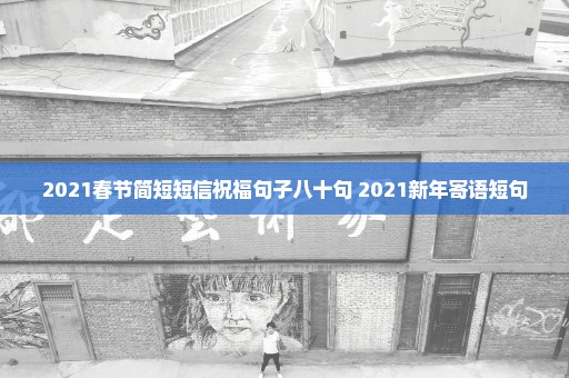 2021春节简短短信祝福句子八十句 2021新年寄语短句