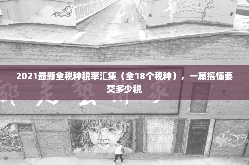 2021最新全税种税率汇集（全18个税种），一篇搞懂要交多少税