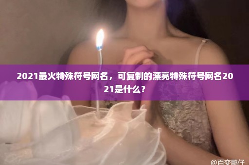 2021最火特殊符号网名，可复制的漂亮特殊符号网名2021是什么？