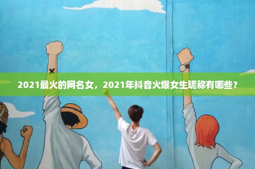 2021最火的网名女，2021年抖音火爆女生昵称有哪些？