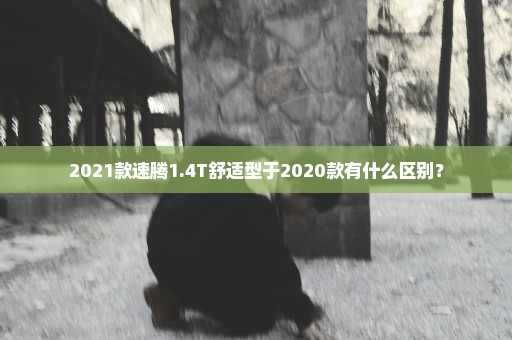 2021款速腾1.4T舒适型于2020款有什么区别？
