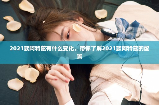 2021款阿特兹有什么变化，带你了解2021款阿特兹的配置