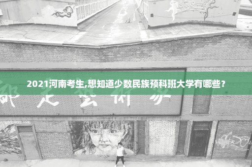 2021河南考生,想知道少数民族预科班大学有哪些？