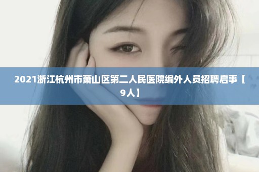 2021浙江杭州市萧山区第二人民医院编外人员招聘启事【9人】