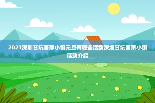 2021深圳甘坑客家小镇元旦有哪些活动深圳甘坑客家小镇活动介绍