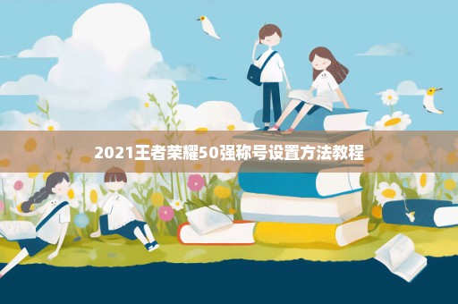 2021王者荣耀50强称号设置方法教程