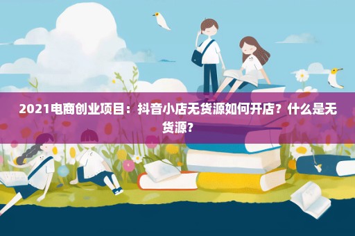 2021电商创业项目：抖音小店无货源如何开店？什么是无货源？
