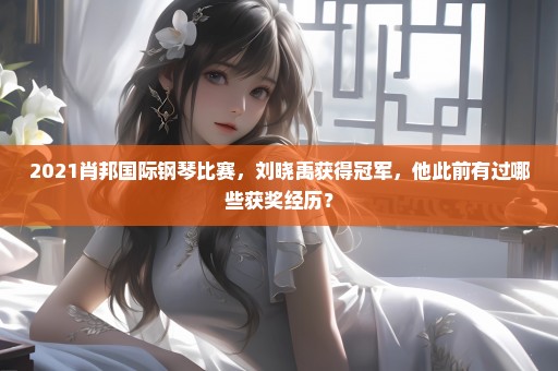 2021肖邦国际钢琴比赛，刘晓禹获得冠军，他此前有过哪些获奖经历？