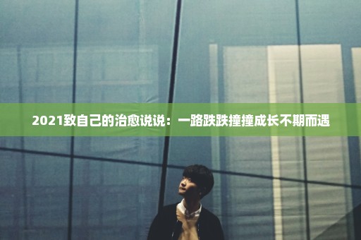 2021致自己的治愈说说：一路跌跌撞撞成长不期而遇