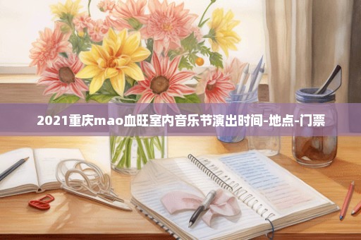 2021重庆mao血旺室内音乐节演出时间-地点-门票