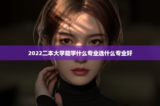2022二本大学能学什么专业选什么专业好