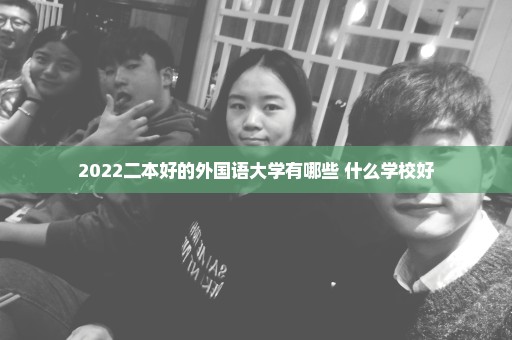 2022二本好的外国语大学有哪些 什么学校好