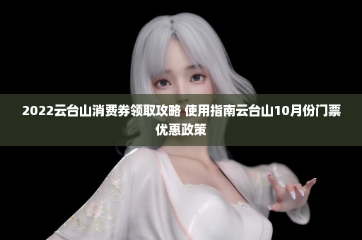 2022云台山消费券领取攻略+使用指南云台山10月份门票优惠政策