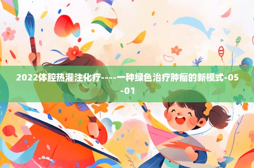 2022体腔热灌注化疗----一种绿色治疗肿瘤的新模式-05-01