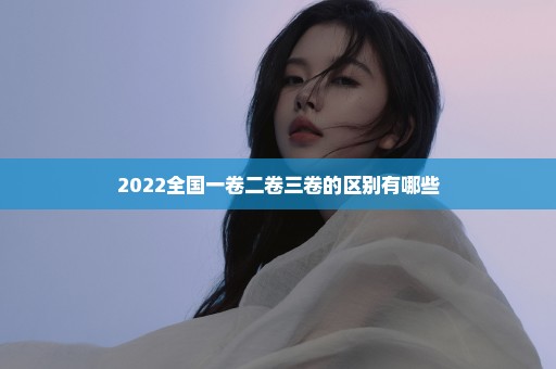 2022全国一卷二卷三卷的区别有哪些