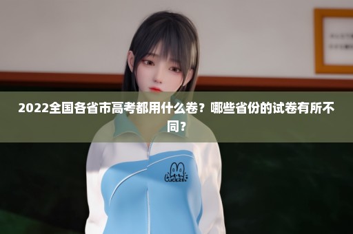 2022全国各省市高考都用什么卷？哪些省份的试卷有所不同？