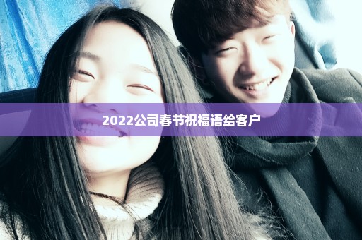 2022公司春节祝福语给客户