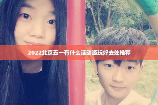 2022北京五一有什么活动游玩好去处推荐