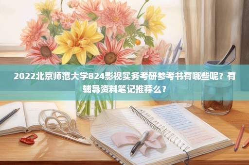 2022北京师范大学824影视实务考研参考书有哪些呢？有辅导资料笔记推荐么？