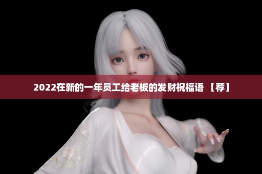 2022在新的一年员工给老板的发财祝福语 【荐】