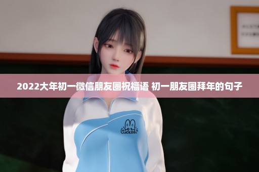 2022大年初一微信朋友圈祝福语 初一朋友圈拜年的句子
