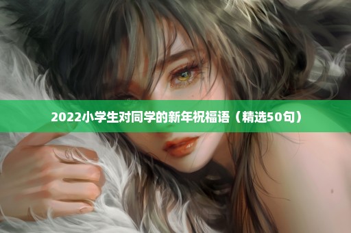 2022小学生对同学的新年祝福语（精选50句）