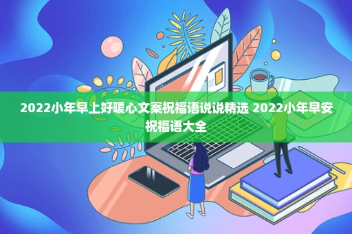 2022小年早上好暖心文案祝福语说说精选 2022小年早安祝福语大全