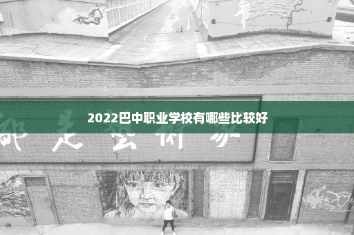 2022巴中职业学校有哪些比较好